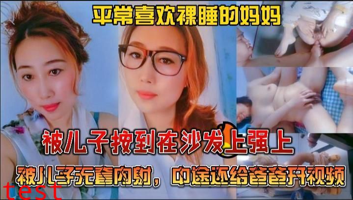 推荐绝对真实乱伦，平常喜欢裸睡的妈妈被儿子按到在沙发上强上，被儿子无套内射，中途还给爸爸开视频