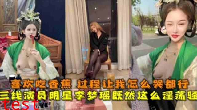 独家泄密三线演员明星“李梦瑶”淫荡至极，喜欢吃香蕉