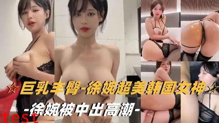 网爆门-超美韩国女神徐婉被中出，高潮迭起
